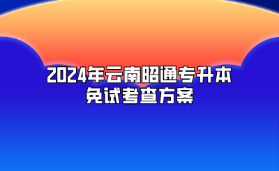 2024年云南昭通专升本免试考查方案