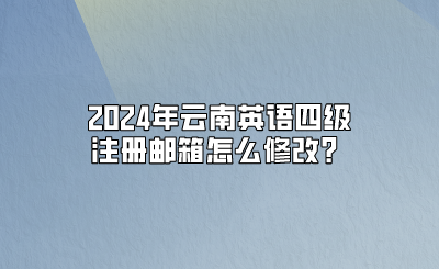 2024年云南英语四级注册邮箱怎么修改？