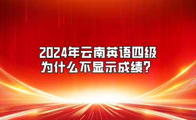 2024年云南英语四级为什么不显示成绩？