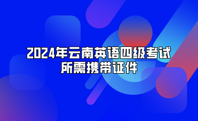 2024年云南英语四级考试所需携带证件
