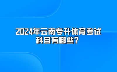 2024年云南专升本体育考试科目有哪些？