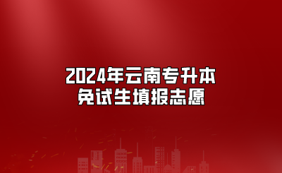 2024年云南专升本免试生填报志愿今日开始演练、25正式开始