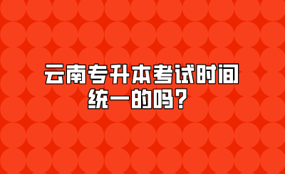 云南专升本考试时间统一的吗?