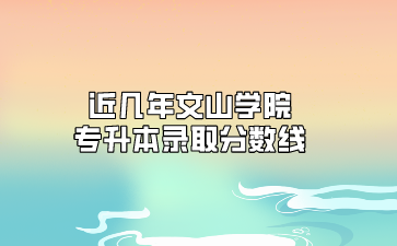近几年文山学院专升本录取分数线