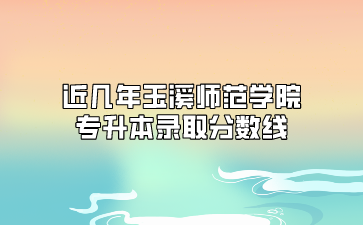 近几年玉溪师范学院专升本录取分数线