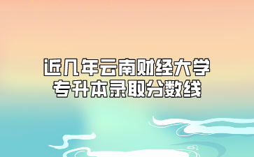 近几年云南财经大学专升本录取分数线
