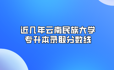 近几年云南民族大学专升本录取分数线