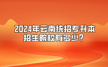 2024年云南统招专升本招生院校有多少？
