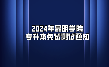 2024年昆明学院专升本免试测试通知