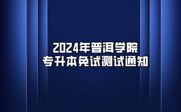 2024年普洱学院专升本免试测试通知