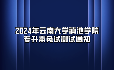 2024年云南大学滇池学院专升本免试测试通知