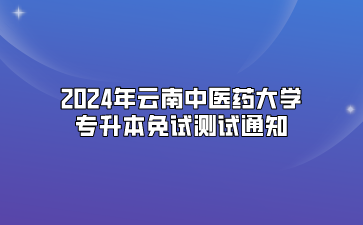 2024年云南中医药大学专升本免试测试通知