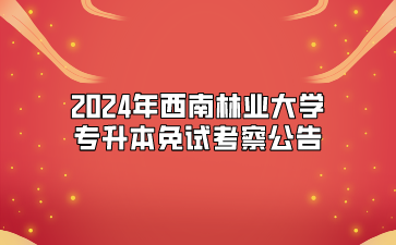 2024年西南林业大学专升本免试考察公告