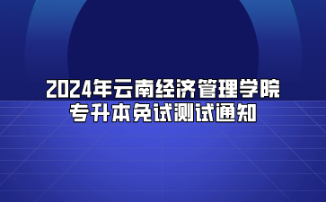 2024年云南经济管理学院专升本免试测试通知