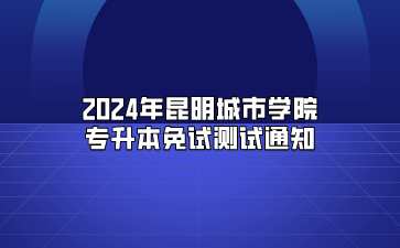 2024年昆明城市学院专升本免试测试通知