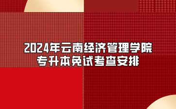 2024年云南经济管理学院专升本免试考查安排