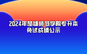 2024年楚雄师范学院专升本免试成绩公示