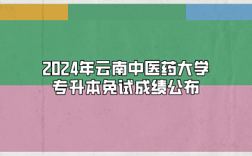 2024年云南中医药大学专升本免试成绩公布