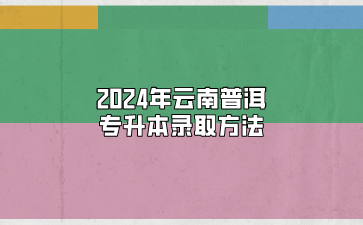 2024年云南普洱专升本录取方法