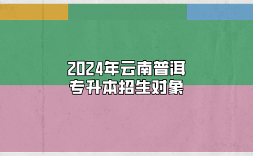 2024年云南普洱专升本招生对象