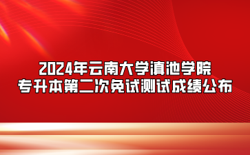 2024年云南大学滇池学院专升本第二次免试测试成绩公布