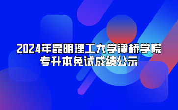2024年昆明理工大学津桥学院专升本免试成绩公示