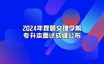2024年昆明文理学院专升本面试成绩公布