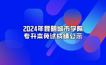 2024年昆明城市学院专升本免试成绩公示