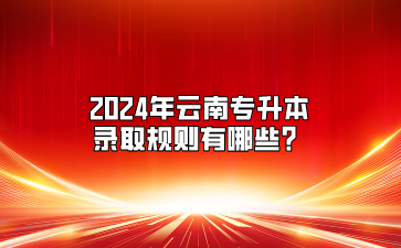 2024年云南专升本录取规则有哪些？